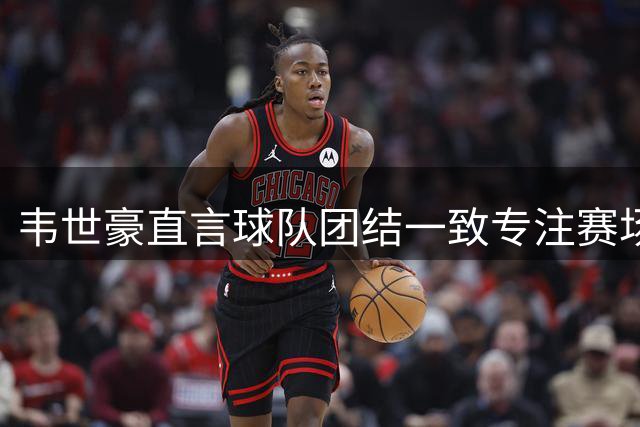 韦世豪直言球队团结一致专注赛场表现
